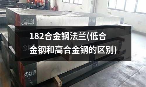 182合金鋼法蘭(低合金鋼和高合金鋼的區別)