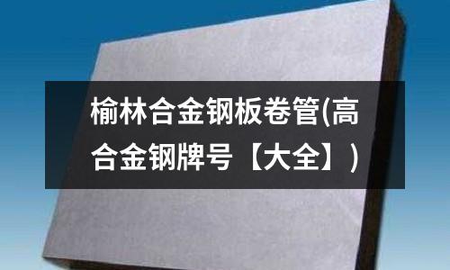 榆林合金鋼板卷管(高合金鋼牌號【大全】)