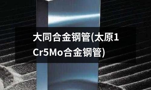 大同合金鋼管(太原1Cr5Mo合金鋼管)