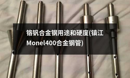 鉻釩合金鋼用途和硬度(鎮(zhèn)江Monel400合金鋼管)