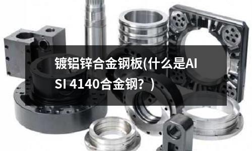 鍍鋁鋅合金鋼板(什么是AISI 4140合金鋼？)