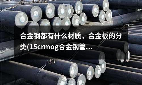 合金鋼都有什么材質，合金板的分類(15crmog合金鋼管使用工作溫度范圍)