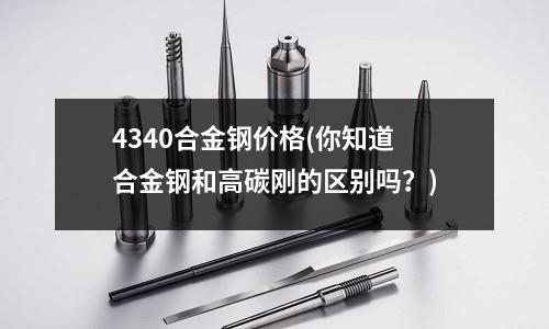 4340合金鋼價格(你知道合金鋼和高碳剛的區別嗎?)