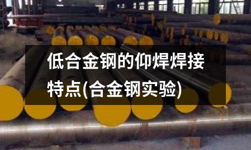 低合金鋼的仰焊焊接特點(合金鋼實驗)