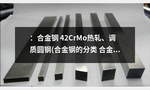 ：合金鋼 42CrMo熱軋、調質圓鋼(合金鋼的分類 合金鋼的種類)