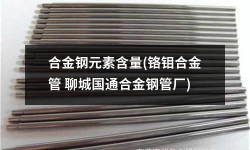 合金鋼元素含量(鉻鉬合金管 聊城國通合金鋼管廠)