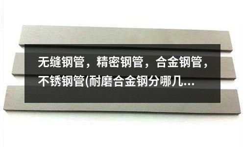 無縫鋼管，精密鋼管，合金鋼管，不銹鋼管(耐磨合金鋼分哪幾類？)