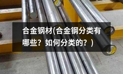 合金鋼材(合金鋼分類有哪些?如何分類的?)