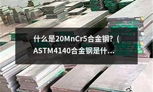 什么是20MnCr5合金鋼？(ASTM4140合金鋼是什么材質(zhì))