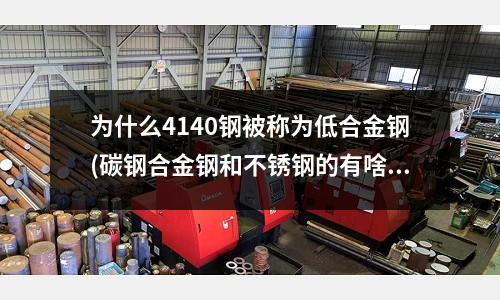 為什么4140鋼被稱為低合金鋼(碳鋼合金鋼和不銹鋼的有啥區別？)