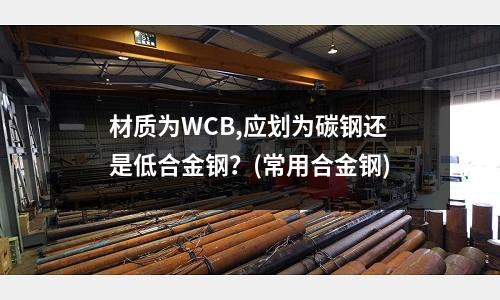 材質(zhì)為WCB,應(yīng)劃為碳鋼還是低合金鋼？(常用合金鋼)