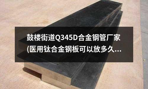 鼓樓街道Q345D合金鋼管廠家(醫用鈦合金鋼板可以放多久)