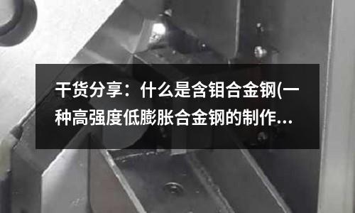 干貨分享：什么是含鉬合金鋼(一種高強度低膨脹合金鋼的制作方法)