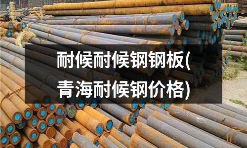 耐候耐候鋼鋼板(青海耐候鋼價格)