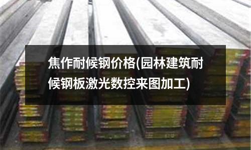 焦作耐候鋼價(jià)格(園林建筑耐候鋼板激光數(shù)控來(lái)圖加工)