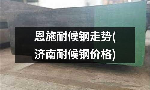 恩施耐候鋼走勢(shì)(濟(jì)南耐候鋼價(jià)格)