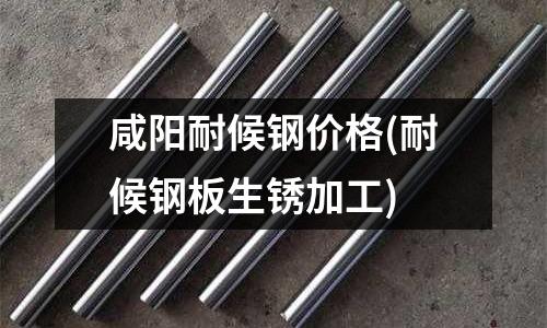 咸陽耐候鋼價格(耐候鋼板生銹加工)