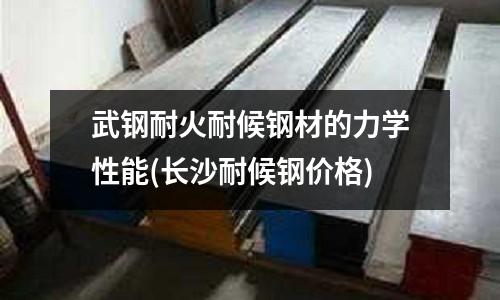 武鋼耐火耐候鋼材的力學性能(長沙耐候鋼價格)