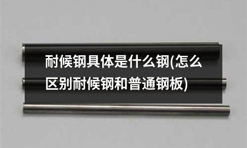 耐候鋼具體是什么鋼(怎么區別耐候鋼和普通鋼板)