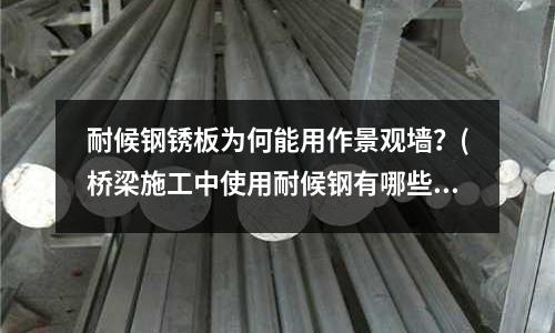 耐候鋼銹板為何能用作景觀墻？(橋梁施工中使用耐候鋼有哪些好處？)