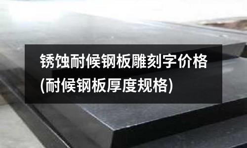 銹蝕耐候鋼板雕刻字價格(耐候鋼板厚度規(guī)格)