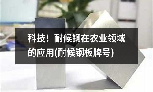 科技！耐候鋼在農(nóng)業(yè)領(lǐng)域的應(yīng)用(耐候鋼板牌號)