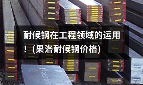 耐候鋼在工程領域的運用！(果洛耐候鋼價格)