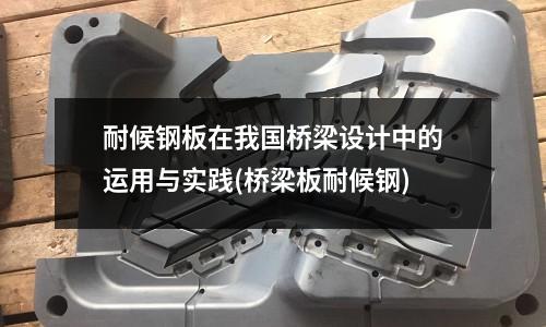 耐候鋼板在我國橋梁設計中的運用與實踐(橋梁板耐候鋼)