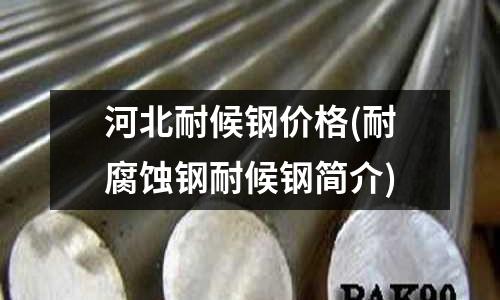 河北耐候鋼價(jià)格(耐腐蝕鋼耐候鋼簡(jiǎn)介)