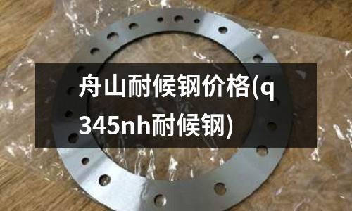 舟山耐候鋼價格(q345nh耐候鋼)