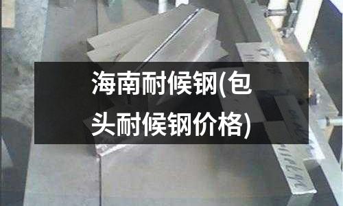 海南耐候鋼(包頭耐候鋼價格)