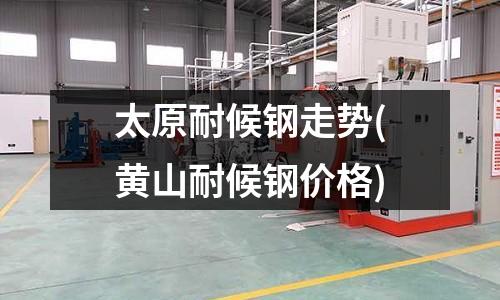 太原耐候鋼走勢(黃山耐候鋼價格)