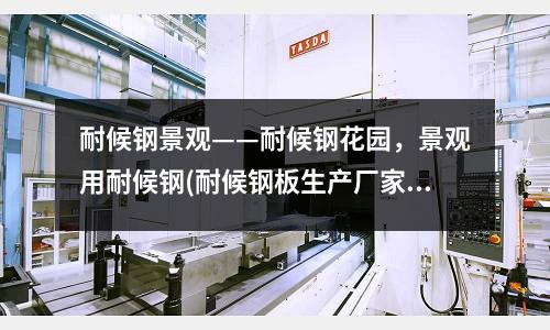 耐候鋼景觀——耐候鋼花園，景觀用耐候鋼(耐候鋼板生產(chǎn)廠家)