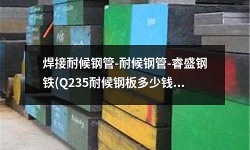 焊接耐候鋼管-耐候鋼管-睿盛鋼鐵(Q235耐候鋼板多少錢一噸)