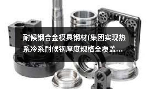 耐候鋼合金模具鋼材(集團(tuán)實(shí)現(xiàn)熱系冷系耐候鋼厚度規(guī)格全覆蓋)