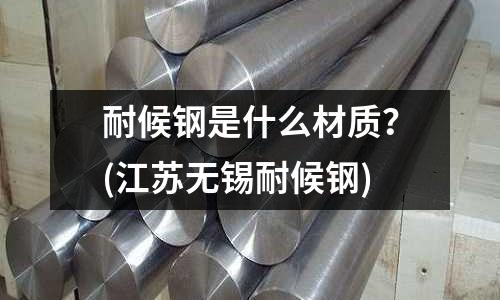 耐候鋼是什么材質?(江蘇無錫耐候鋼)