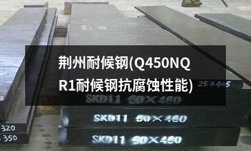 荊州耐候鋼(Q450NQR1耐候鋼抗腐蝕性能)