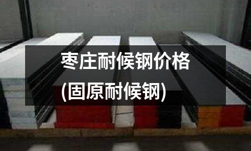 棗莊耐候鋼價格(固原耐候鋼)