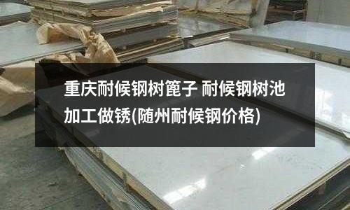 重慶耐候鋼樹篦子 耐候鋼樹池加工做銹(隨州耐候鋼價格)