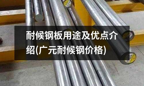 耐候鋼板用途及優(yōu)點(diǎn)介紹(廣元耐候鋼價(jià)格)