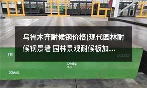 烏魯木齊耐候鋼價格(現代園林耐候鋼景墻 園林景觀耐候板加工)
