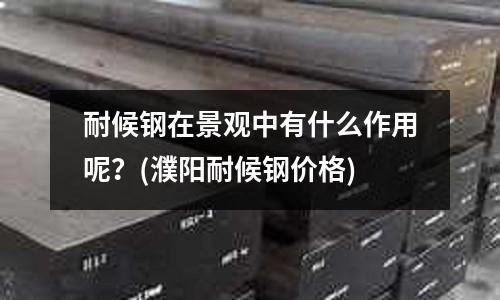 耐候鋼在景觀中有什么作用呢?(濮陽耐候鋼價格)