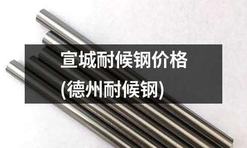 宣城耐候鋼價格(德州耐候鋼)