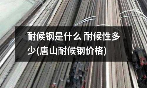 耐候鋼是什么 耐候性多少(唐山耐候鋼價格)