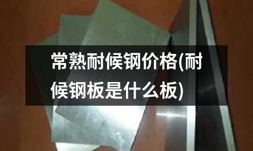 常熟耐候鋼價格(耐候鋼板是什么板)