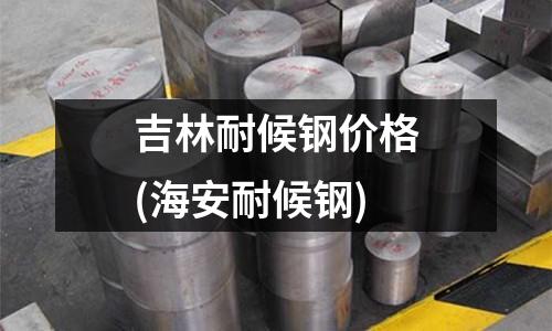 吉林耐候鋼價格(海安耐候鋼)