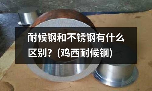 耐候鋼和不銹鋼有什么區別？(雞西耐候鋼)