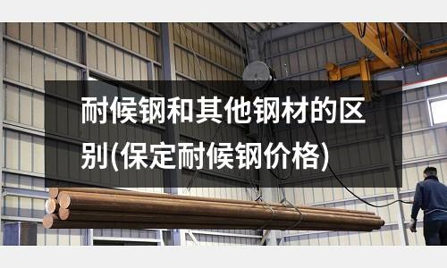 耐候鋼和其他鋼材的區別(保定耐候鋼價格)