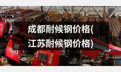 成都耐候鋼價格(江蘇耐候鋼價格)