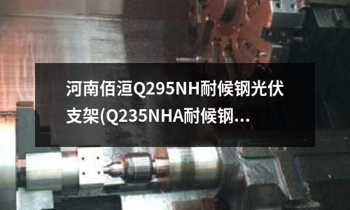 河南佰洹Q295NH耐候鋼光伏支架(Q235NHA耐候鋼特點及用途)
